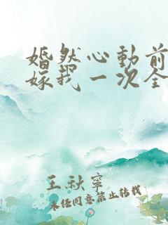 婚然心动前妻再嫁我一次全文免费阅读 婚然心动前妻再嫁我一次全文免费阅读