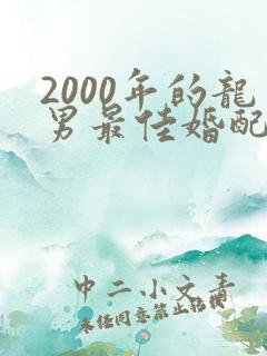 2000年的龙男最佳婚配属相 2000年的龙男最佳婚配属相