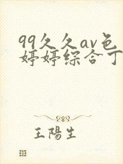 99久久av色婷婷综合丁香 99久久av色婷婷综合丁香