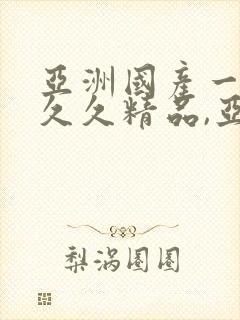 亚洲国产一成人久久精品,亚洲国产成人