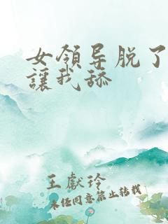 女领导脱了内裤让我舔