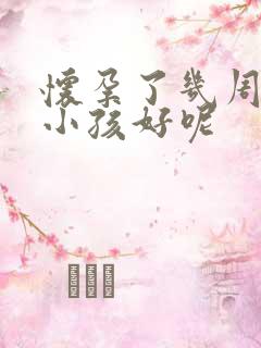 怀孕了几周打掉小孩好呢 怀孕了几周打掉小孩好呢
