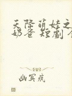 天降萌娃之超级奶爸 短剧 全集在线 天降萌娃之超级奶爸 短剧 全集在线