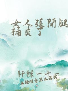 女人张开腿男人桶爽了 女人张开腿男人桶爽了