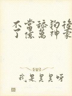 不当舔狗后我成了亿万神豪免费观看全集