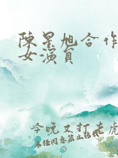 陈星旭合作过的女演员 陈星旭合作过的女演员