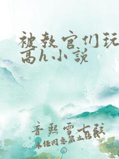 被教官们玩弄的高h小说