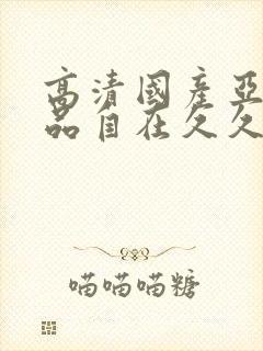 高清国产亚洲精品自在久久