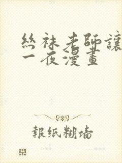 丝袜老师让我了一夜漫画 丝袜老师让我了一夜漫画