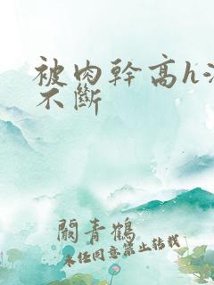 被肉干高h潮文不断 被肉干高h潮文不断