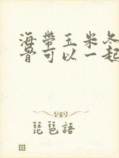 海带玉米冬瓜排骨可以一起炖吗