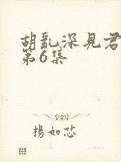 胡乱深见君动漫第6集