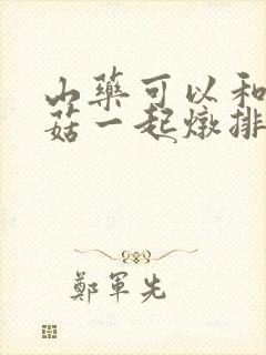 山药可以和茶树菇一起炖排骨汤吗