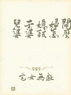 儿子媳妇闹矛盾婆婆该怎么办