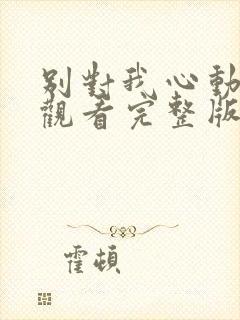 别对我心动免费观看完整版 别对我心动免费观看完整版