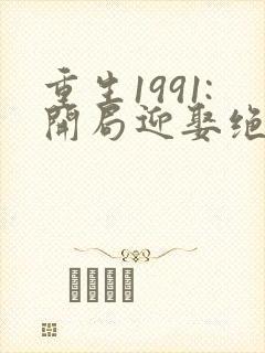 重生1991:开局迎娶绝美班长完整版