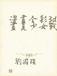 漫画全彩3d漫画美少女战士 漫画全彩3d漫画美少女战士