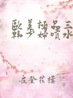 欧美极品三级日韩少妇喷水