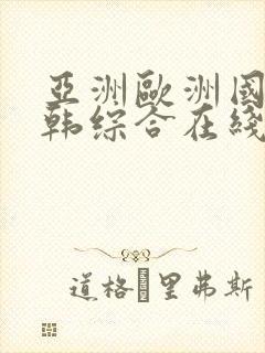亚洲欧洲国产日韩综合在线 亚洲欧洲国产日韩综合在线
