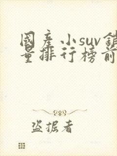 国产小suv销量排行榜前十口碑最好