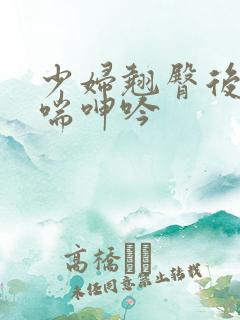 少妇翘臀后进娇喘呻吟