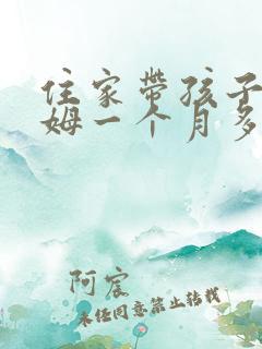 住家带孩子的保姆一个月多少钱 住家带孩子的保姆一个月多少钱