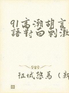 91高潮胡言乱语对白刺激国产