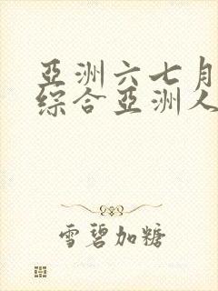 亚洲六七月丁香综合亚洲人 亚洲六七月丁香综合亚洲人