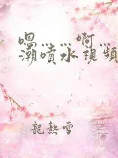 嗯……啊……高潮喷水视频