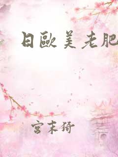 日欧美老肥率悠 日欧美老肥率悠