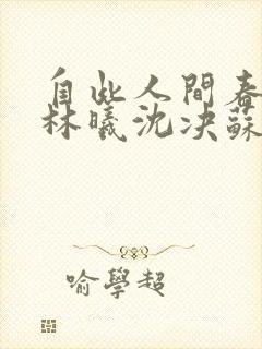 自此人间春满色林曦沈决苏绾 自此人间春满色林曦沈决苏绾