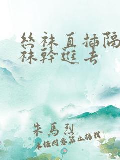 丝袜直插隔着丝袜干进去