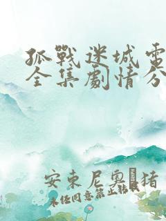 孤战迷城电视剧全集剧情分集介绍 孤战迷城电视剧全集剧情分集介绍
