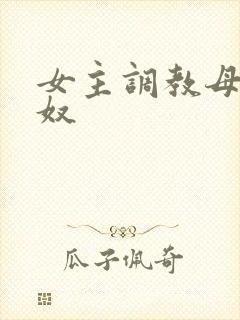女主调教母狗女奴