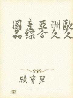 国产亚洲欧美精品综合久久