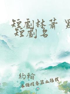 短剧林萧 男主 短剧名 短剧林萧 男主 短剧名