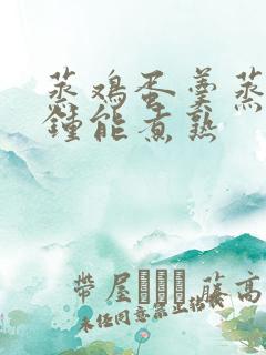 蒸鸡蛋羹蒸几分钟能煮熟 蒸鸡蛋羹蒸几分钟能煮熟