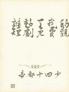 谁动了我的婚姻短剧免费观看 谁动了我的婚姻短剧免费观看