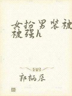 女扮男装被发现被强h