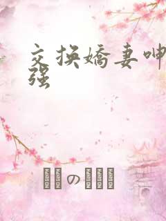 交换娇妻呻吟王强 交换娇妻呻吟王强