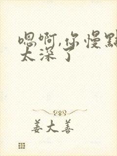 嗯啊,你慢点,太深了