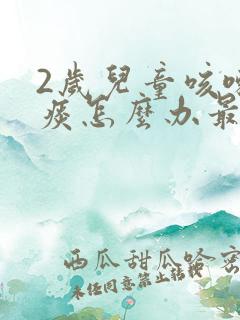 2岁儿童咳嗽有痰怎么办最有效的方法
