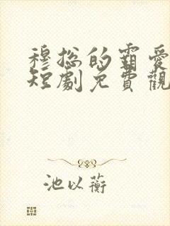 穆总的霸爱宠妻短剧免费观看完整版 穆总的霸爱宠妻短剧免费观看完整版