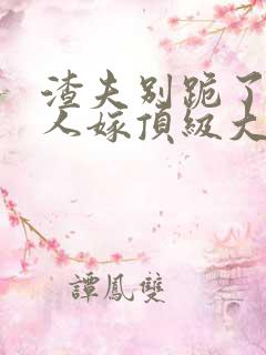 渣夫别跪了,夫人嫁顶级大佬全文 渣夫别跪了,夫人嫁顶级大佬全文