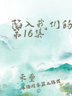 陷入我们的热恋第16集 陷入我们的热恋第16集