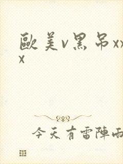 欧美v黑吊xxx 欧美v黑吊xxx