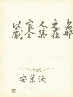 以家人之名电视剧全集在哪里看 以家人之名电视剧全集在哪里看