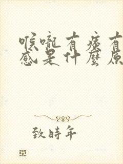 喉咙有痰有异物感是什么原因 喉咙有痰有异物感是什么原因
