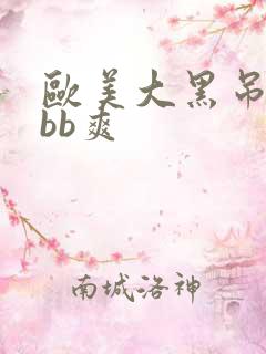 欧美大黑吊bbbb爽 欧美大黑吊bbbb爽