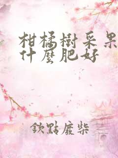 柑橘树采果后用什么肥好 柑橘树采果后用什么肥好